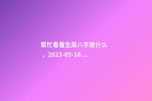 幫忙看看生辰八字是什么，2023-05-16 18:51，并根據(jù)五行起名